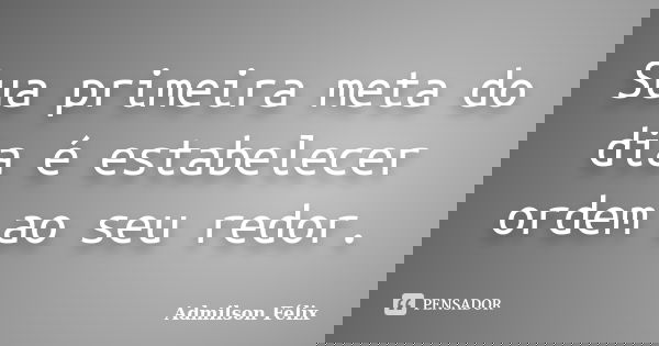 Sua primeira meta do dia é estabelecer ordem ao seu redor.... Frase de Admilson Félix.