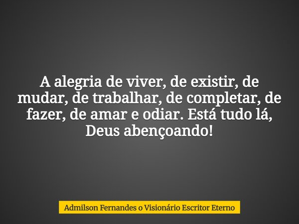 A alegria de viver, de existir, de mudar, de trabalhar, de completar, de fazer, de amar e odiar. Está tudo lá, Deus abençoando!... Frase de Admilson Fernandes o Visionário Escritor Eterno.