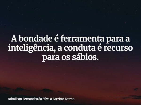 A bondade é ferramenta para a inteligência, a conduta é recurso para os sábios.... Frase de Admilson Fernandes da Silva o Escritor Eterno.