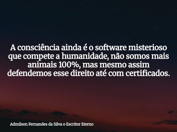 A consciência ainda é o software misterioso que compete a humanidade, não somos mais animais 100%, mas mesmo assim defendemos esse direito até com certificados.... Frase de Admilson Fernandes da Silva o Escritor Eterno.