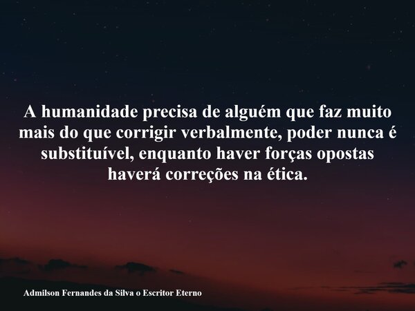 A humanidade precisa de alguém que faz muito mais do que corrigir verbalmente, poder nunca é substituível, enquanto haver forças opostas haverá correções na éti... Frase de Admilson Fernandes da Silva o Escritor Eterno.