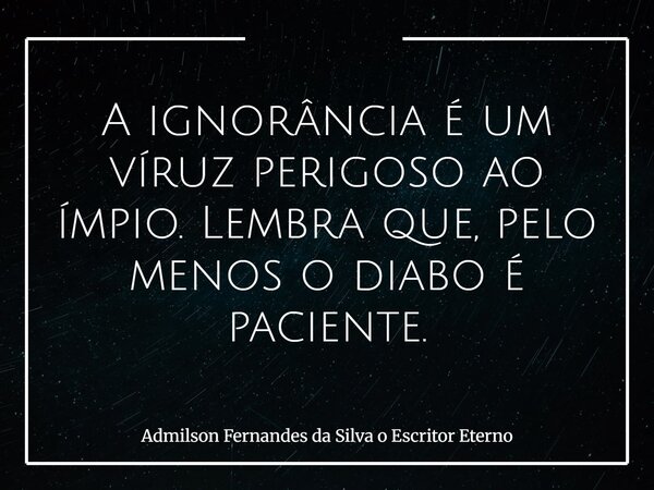 A ignorância é um víruz perigoso ao ímpio. Lembra que, pelo menos o diabo é paciente.... Frase de Admilson Fernandes da Silva o Escritor Eterno.