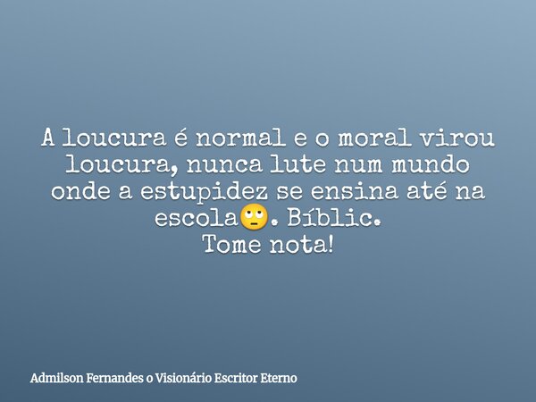 A loucura é normal e o moral virou loucura, nunca lute num mundo onde a estupidez se ensina até na escola🙄. Bíblic. Tome nota!... Frase de Admilson Fernandes o Visionário Escritor Eterno.