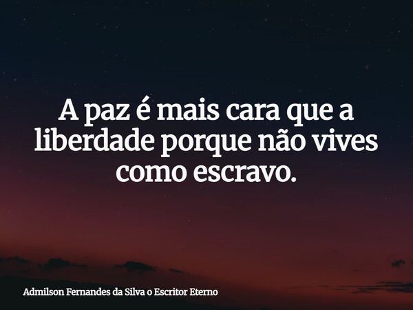 A paz é mais cara que a liberdade porque não vives como escravo⁠.... Frase de Admilson Fernandes da Silva o Escritor Eterno.