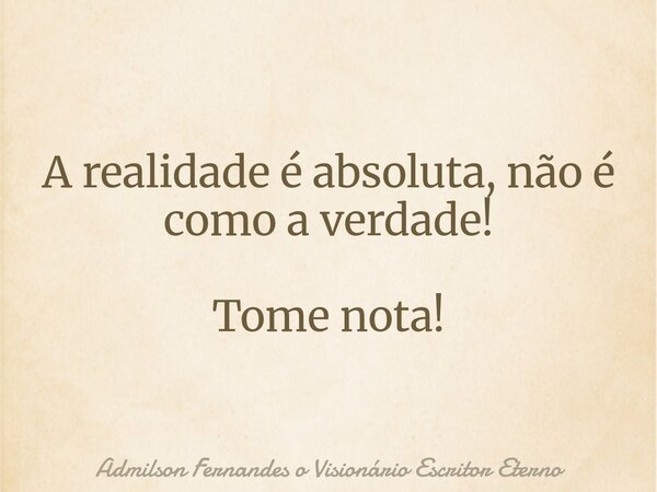 A realidade é absoluta, não é como a verdade! Tome nota!... Frase de Admilson Fernandes o Visionário Escritor Eterno.