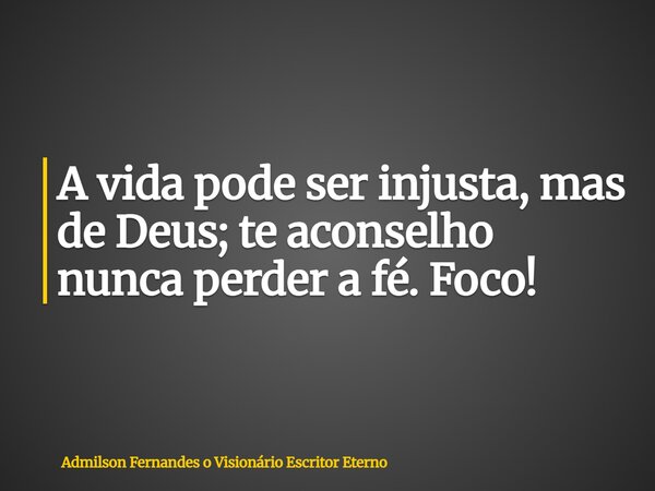 A vida pode ser injusta, mas de Deus; te aconselho nunca perder a fé. Foco!... Frase de Admilson Fernandes o Visionário Escritor Eterno.
