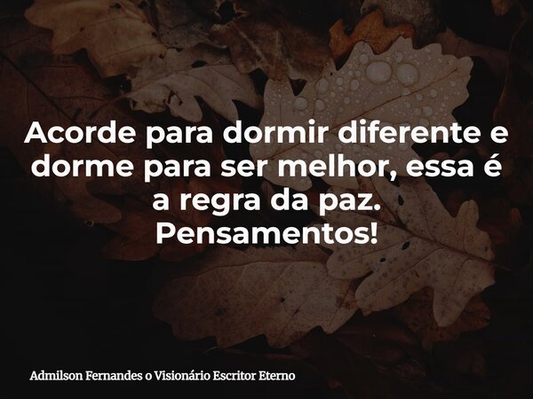 Acorde para dormir diferente e dorme para ser melhor, essa é a regra da paz. Pensamentos!... Frase de Admilson Fernandes o Visionário Escritor Eterno.