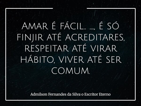 Amar é fácil.. ...., é só finjir até acreditares, respeitar até virar hábito, viver até ser comum.... Frase de Admilson Fernandes da Silva o Escritor Eterno.