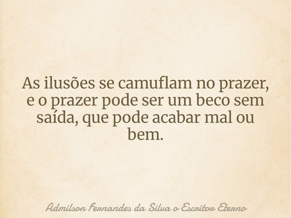 As ilusões se camuflam no prazer, e o prazer pode ser um beco sem saída, que pode acabar mal ou bem.... Frase de Admilson Fernandes da Silva o Escritor Eterno.