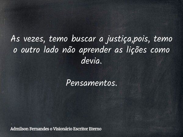 As vezes, temo buscar a justiça,pois, temo o outro lado não aprender as lições como devia. Pensamentos.... Frase de Admilson Fernandes o Visionário Escritor Eterno.