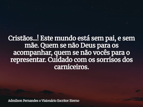 Cristãos...! Este mundo está sem pai, e sem mãe. Quem se não Deus para os acompanhar, quem se não vocês para o representar. Cuidado com os sorrisos dos carnicei... Frase de Admilson Fernandes o Visionário Escritor Eterno.