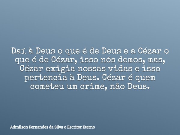 Daí à Deus o que é de Deus e a Cézar o que é de Cézar, isso nós demos, mas, Cézar exigia nossas vidas e isso pertencia à Deus. Cézar é quem cometeu um crime, nã... Frase de Admilson Fernandes da Silva o Escritor Eterno.