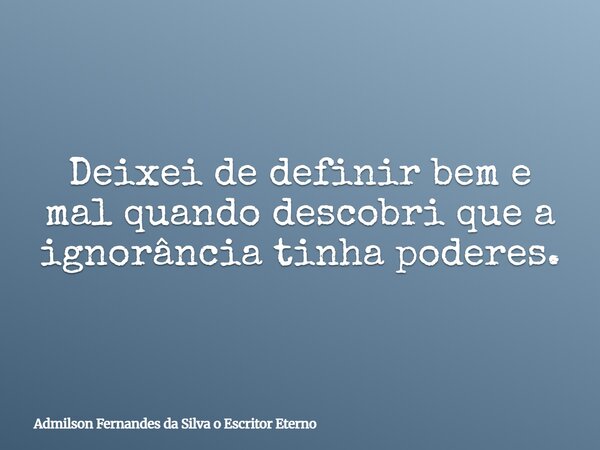 Deixei de definir bem e mal quando descobri que a ignorância tinha poderes.... Frase de Admilson Fernandes da Silva o Escritor Eterno.