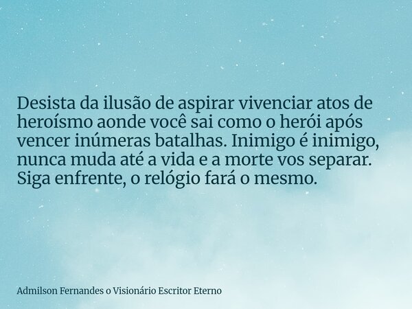 Desista da ilusão de aspirar vivenciar atos de heroísmo aonde você sai como o herói após vencer inúmeras batalhas. Inimigo é inimigo, nunca muda até a vida e a ... Frase de Admilson Fernandes o Visionário Escritor Eterno.