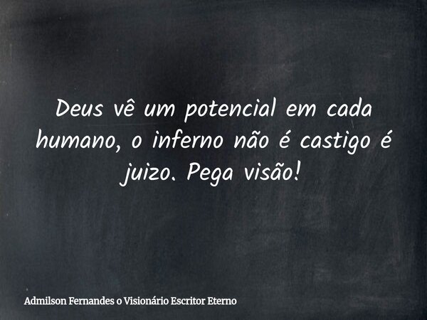 Deus vê um potencial em cada humano, o inferno não é castigo é juizo. Pega visão!... Frase de Admilson Fernandes o Visionário Escritor Eterno.