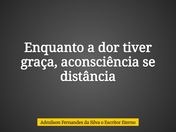 Enquanto a dor tiver graça, aconsciência se distância... Frase de Admilson Fernandes da Silva o Escritor Eterno.