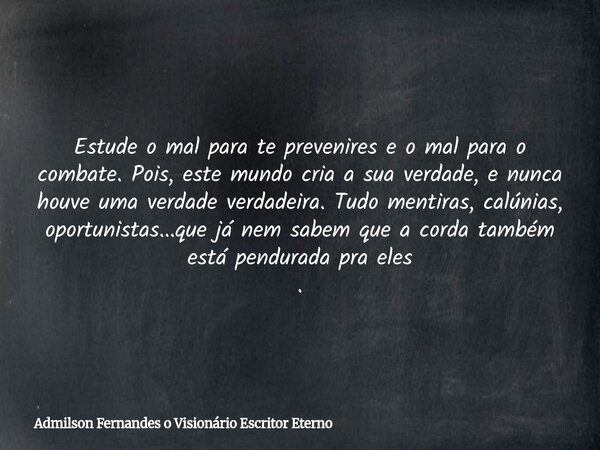 Estude o mal para te prevenires e o mal para o combate. Pois, este mundo cria a sua verdade, e nunca houve uma verdade verdadeira. Tudo mentiras, calúnias, opor... Frase de Admilson Fernandes o Visionário Escritor Eterno.
