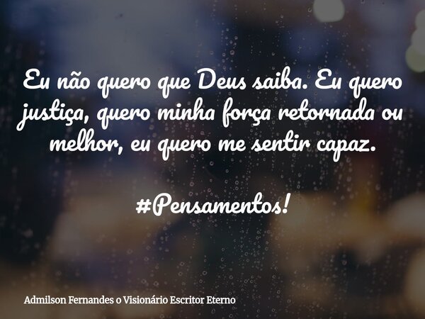 Eu não quero que Deus saiba. Eu quero justiça, quero minha força retornada ou melhor, eu quero me sentir capaz. #Pensamentos!... Frase de Admilson Fernandes o Visionário Escritor Eterno.