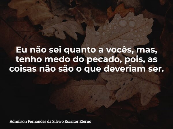 Eu não sei quanto a vocês, mas, tenho medo do pecado, pois, as coisas não são o que deveriam ser.... Frase de Admilson Fernandes da Silva o Escritor Eterno.