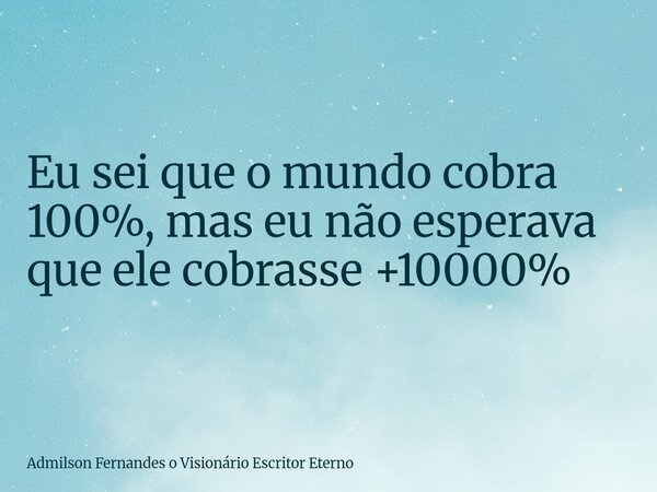 Eu sei que o mundo cobra 100%, mas eu não esperava que ele cobrasse +10000%... Frase de Admilson Fernandes o Visionário Escritor Eterno.