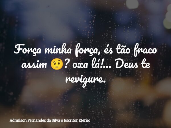 Força minha força, és tão fraco assim 🤨? oxa lá!... Deus te revigure.... Frase de Admilson Fernandes da Silva o Escritor Eterno.