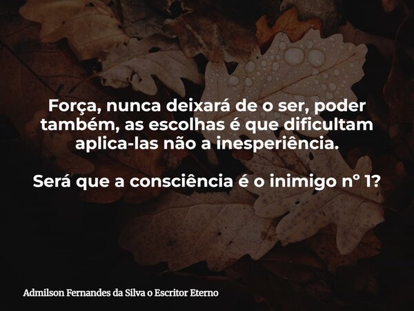 Força, nunca deixará de o ser, poder também, as escolhas é que dificultam aplica-las não a inesperiência. Será que a consciência é o inimigo nº 1?... Frase de Admilson Fernandes da Silva o Escritor Eterno.
