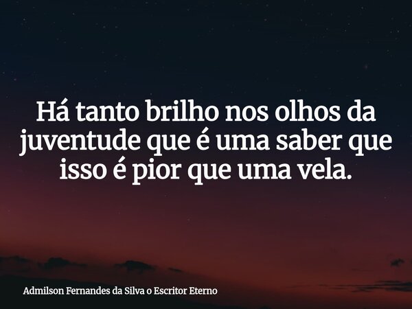 Há tanto brilho nos olhos da juventude que é uma saber que isso é pior que uma vela.... Frase de Admilson Fernandes da Silva o Escritor Eterno.