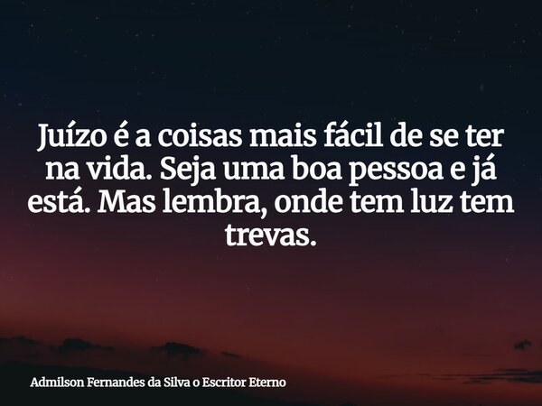 Juízo é a coisas mais fácil de se ter na vida. Seja uma boa pessoa e já está. Mas lembra, onde tem luz tem trevas.... Frase de Admilson Fernandes da Silva o Escritor Eterno.