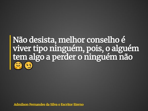 Não desista, melhor conselho é viver tipo ninguém, pois, o alguém tem algo a perder o ninguém não 🤗😏... Frase de Admilson Fernandes da Silva o Escritor Eterno.