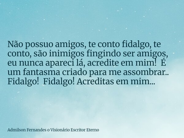 Não possuo amigos, te conto fidalgo, te conto, são inimigos fingindo ser amigos, eu nunca apareci lá, acredite em mim! É um fantasma criado para me assombrar.. ... Frase de Admilson Fernandes o Visionário Escritor Eterno.