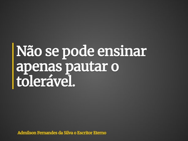 Não se pode ensinar apenas pautar o tolerável.... Frase de Admilson Fernandes da Silva o Escritor Eterno.