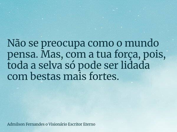 Não se preocupa como o mundo pensa. Mas, com a tua força, pois, toda a selva só pode ser lidada com bestas mais fortes.... Frase de Admilson Fernandes o Visionário Escritor Eterno.