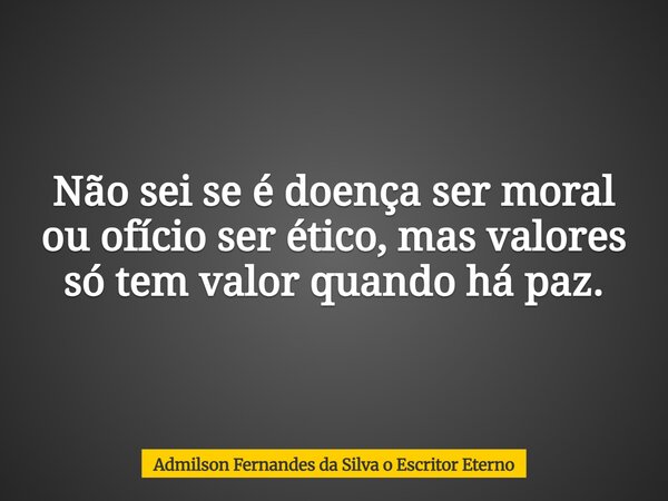 Não sei se é doença ser moral ou ofício ser ético, mas valores só tem valor quando há paz.... Frase de Admilson Fernandes da Silva o Escritor Eterno.