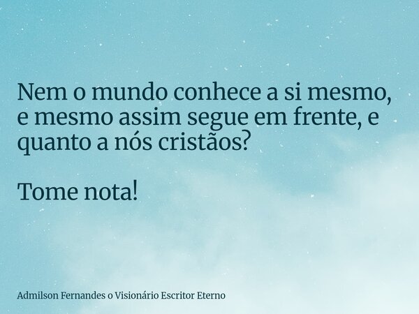 Nem o mundo conhece a si mesmo, e mesmo assim segue em frente, e quanto a nós cristãos? Tome nota!... Frase de Admilson Fernandes o Visionário Escritor Eterno.