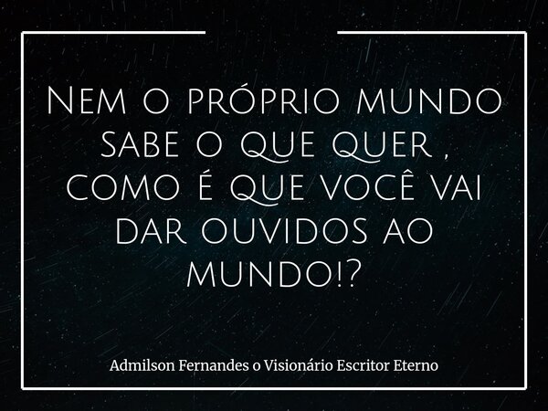 Nem o próprio mundo sabe o que quer , como é que você vai dar ouvidos ao mundo!?... Frase de Admilson Fernandes o Visionário Escritor Eterno.