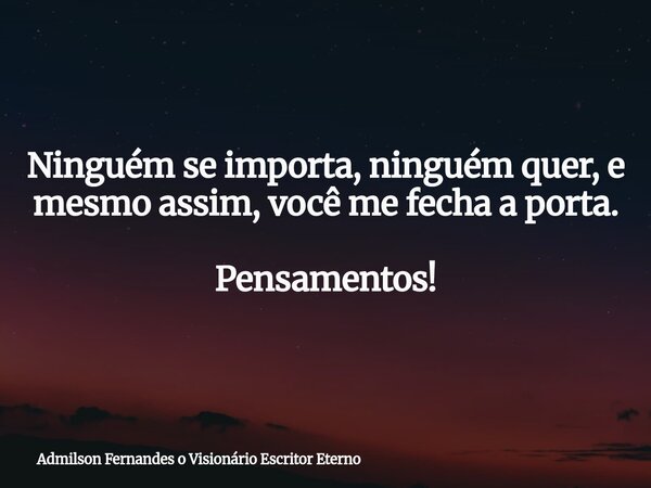 Ninguém se importa, ninguém quer, e mesmo assim, você me fecha a porta. Pensamentos!... Frase de Admilson Fernandes o Visionário Escritor Eterno.