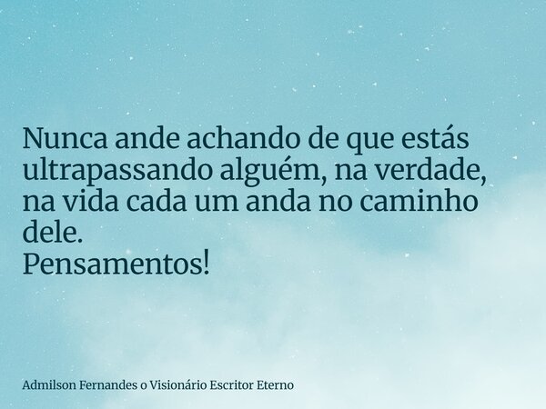 Nunca ande achando de que estás ultrapassando alguém, na verdade, na vida cada um anda no caminho dele. Pensamentos!... Frase de Admilson Fernandes o Visionário Escritor Eterno.