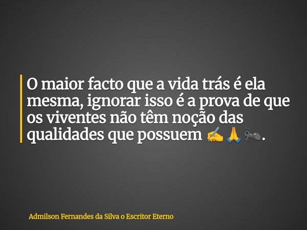 O maior facto que a vida trás é ela mesma, ignorar isso é a prova de que os viventes não têm noção das qualidades que possuem ✍️🙏🐜.... Frase de Admilson Fernandes da Silva o Escritor Eterno.