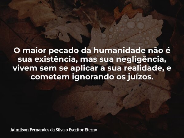 O maior pecado da humanidade não é sua existência, mas sua negligência, vivem sem se aplicar a sua realidade, e cometem ignorando os juízos.... Frase de Admilson Fernandes da Silva o Escritor Eterno.