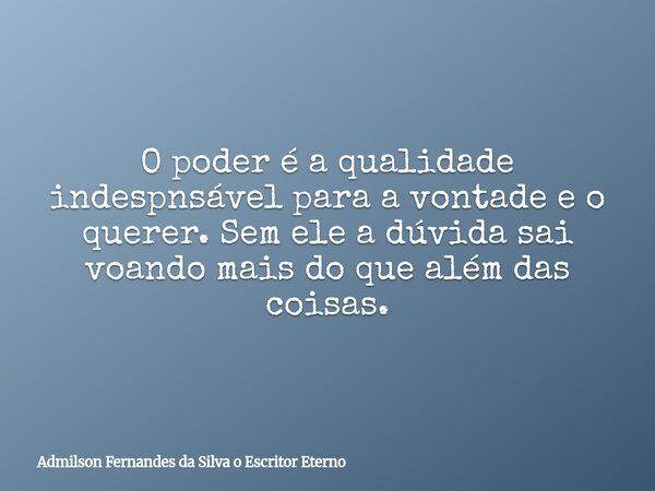 O poder é a qualidade indespnsável para a vontade e o querer. Sem ele a dúvida sai voando mais do que além das coisas.... Frase de Admilson Fernandes da Silva o Escritor Eterno.