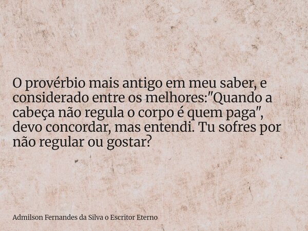 O provérbio mais antigo em meu saber, e considerado entre os melhores: "Quando a cabeça não regula o corpo é quem paga", devo concordar, mas entendi. ... Frase de Admilson Fernandes da Silva o Escritor Eterno.