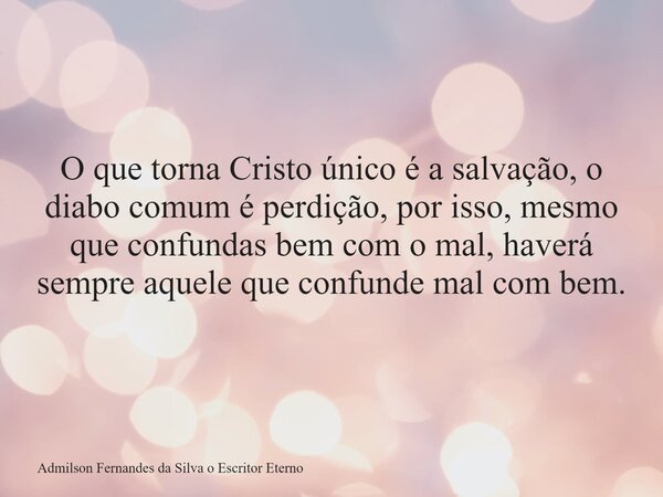 O que torna Cristo único é a salvação, o diabo comum é perdição, por isso, mesmo que confundas bem com o mal, haverá sempre aquele que confunde mal com bem.... Frase de Admilson Fernandes da Silva o Escritor Eterno.