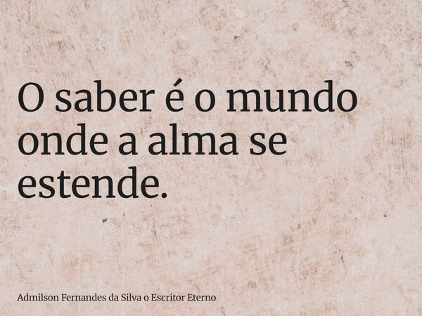 O saber é o mundo onde a alma se estende.... Frase de Admilson Fernandes da Silva o Escritor Eterno.