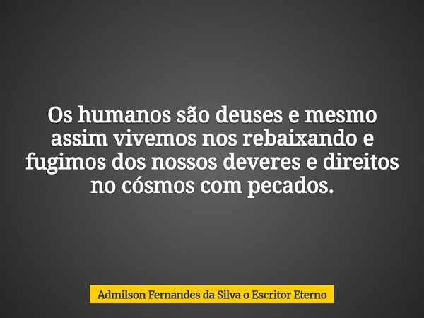 Os humanos são deuses e mesmo assim vivemos nos rebaixando e fugimos dos nossos deveres e direitos no cósmos com pecados.... Frase de Admilson Fernandes da Silva o Escritor Eterno.