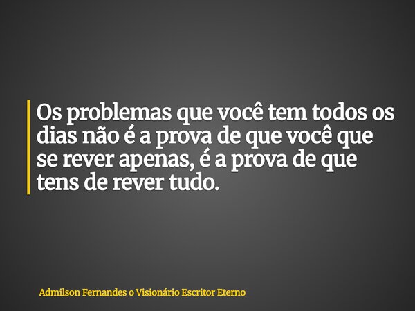 Os problemas que você tem todos os dias não é a prova de que você que se rever apenas, é a prova de que tens de rever tudo.... Frase de Admilson Fernandes o Visionário Escritor Eterno.