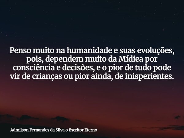 Penso muito na humanidade e suas evoluções, pois, dependem muito da Mídiea por consciência e decisões, e o pior de tudo pode vir de crianças ou pior ainda, de i... Frase de Admilson Fernandes da Silva o Escritor Eterno.