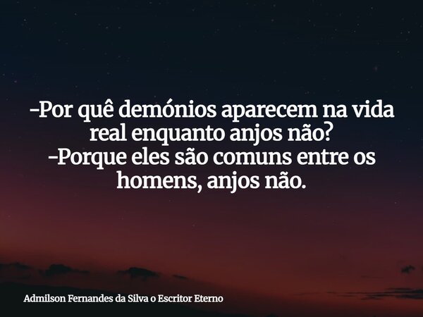 -Por quê demónios aparecem na vida real enquanto anjos não? -Porque eles são comuns entre os homens, anjos não.... Frase de Admilson Fernandes da Silva o Escritor Eterno.