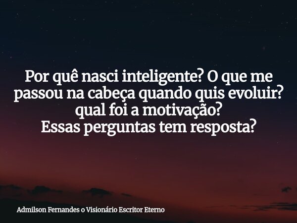 Por quê nasci inteligente? O que me passou na cabeça quando quis evoluir? qual foi a motivação? Essas perguntas tem resposta?... Frase de Admilson Fernandes o Visionário Escritor Eterno.