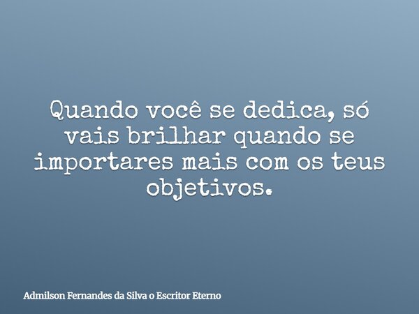 Quando você se dedica, só vais brilhar quando se importares mais com os teus objetivos.... Frase de Admilson Fernandes da Silva o Escritor Eterno.