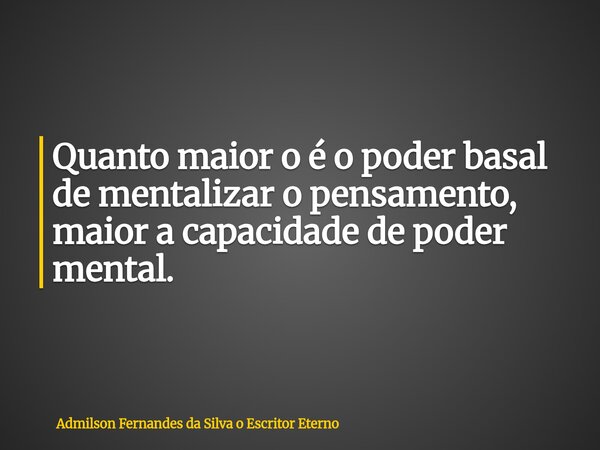 Quanto maior o é o poder basal de mentalizar o pensamento, maior a capacidade de poder mental.... Frase de Admilson Fernandes da Silva o Escritor Eterno.